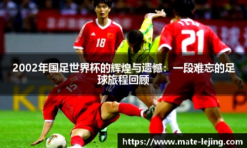 2002年国足世界杯的辉煌与遗憾：一段难忘的足球旅程回顾