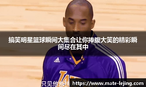 搞笑明星篮球瞬间大集合让你捧腹大笑的精彩瞬间尽在其中